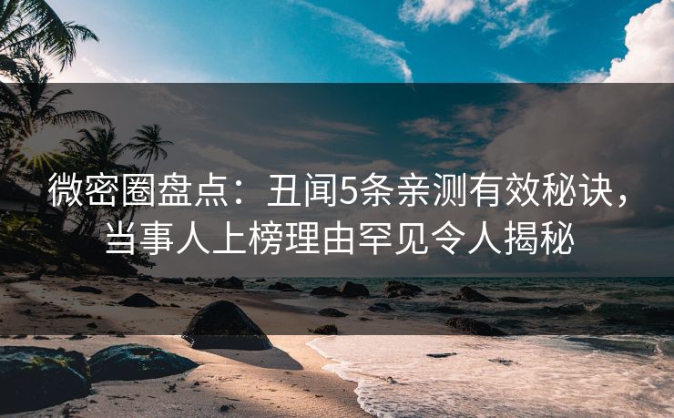 微密圈盘点：丑闻5条亲测有效秘诀，当事人上榜理由罕见令人揭秘