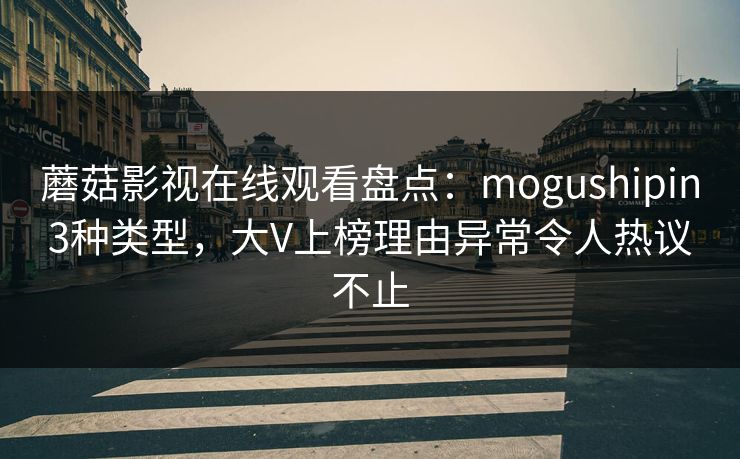 蘑菇影视在线观看盘点：mogushipin3种类型，大V上榜理由异常令人热议不止