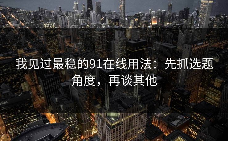 我见过最稳的91在线用法:先抓选题角度,再谈其他