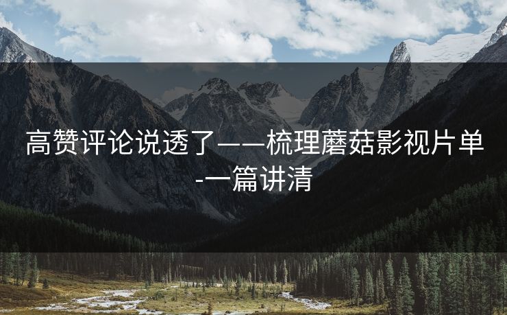 高赞评论说透了——梳理蘑菇影视片单-一篇讲清