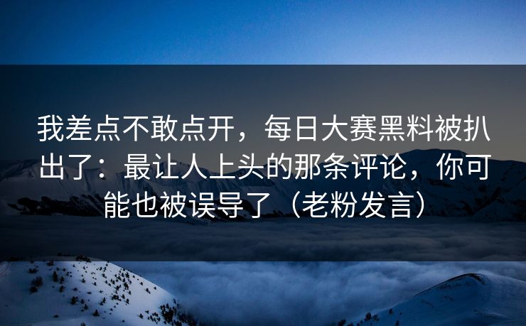 我差点不敢点开,每日大赛黑料被扒出了:最让人上头的那条评论,你可能也被误导了(老粉发言)