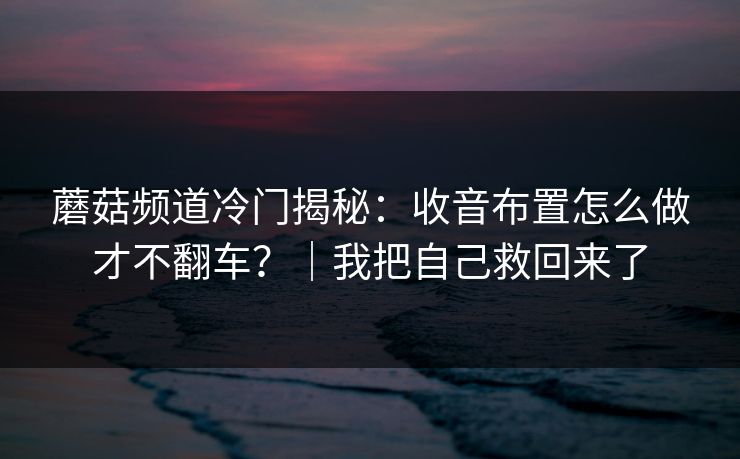蘑菇频道冷门揭秘：收音布置怎么做才不翻车？｜我把自己救回来了