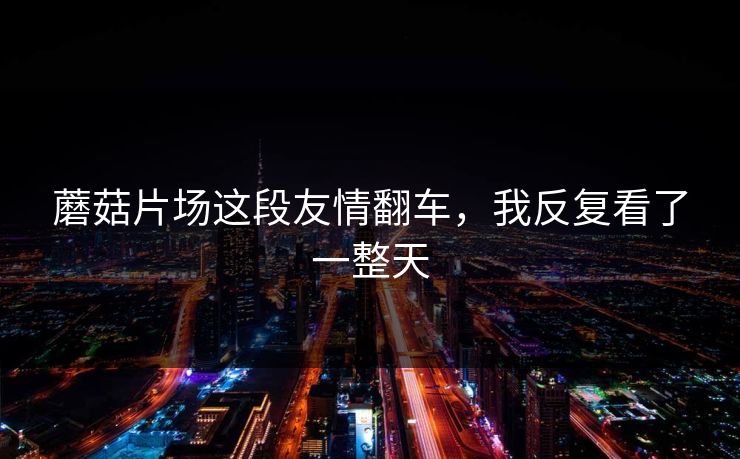 蘑菇片场这段友情翻车，我反复看了一整天