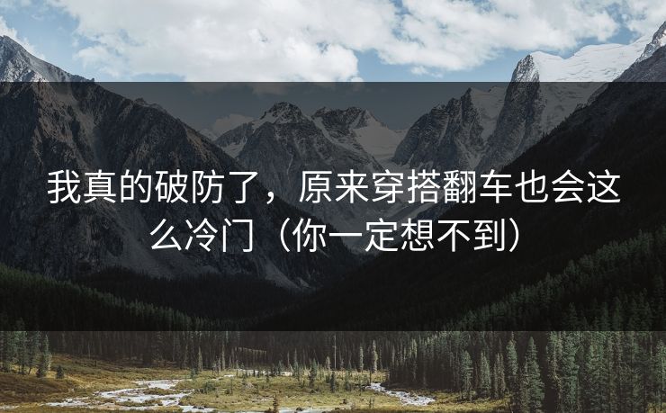 我真的破防了，原来穿搭翻车也会这么冷门（你一定想不到）