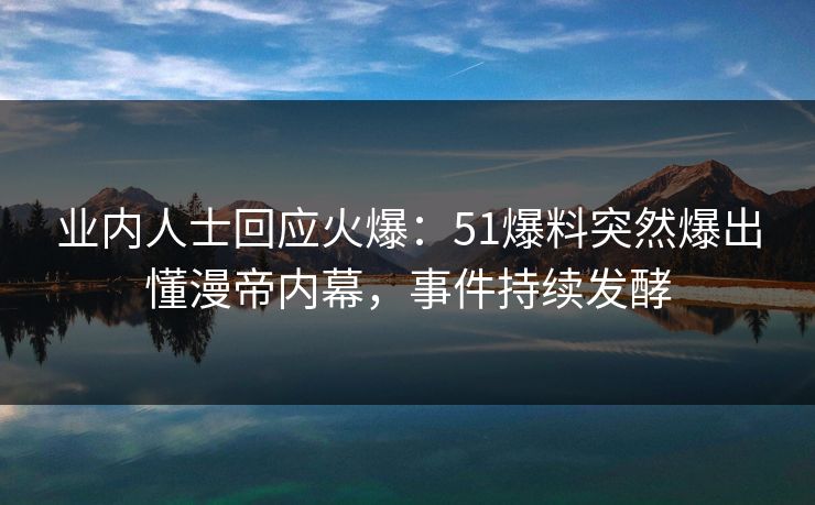 业内人士回应火爆：51爆料突然爆出懂漫帝内幕，事件持续发酵