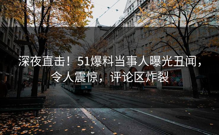 深夜直击！51爆料当事人曝光丑闻，令人震惊，评论区炸裂