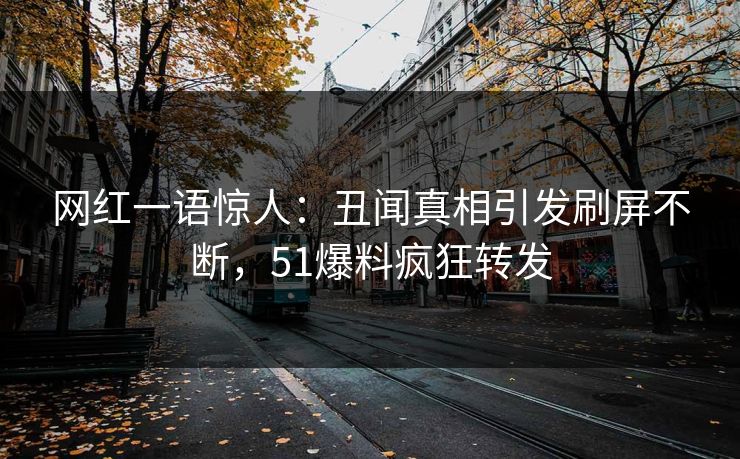 网红一语惊人：丑闻真相引发刷屏不断，51爆料疯狂转发