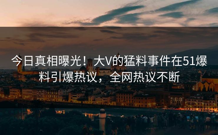 今日真相曝光！大V的猛料事件在51爆料引爆热议，全网热议不断