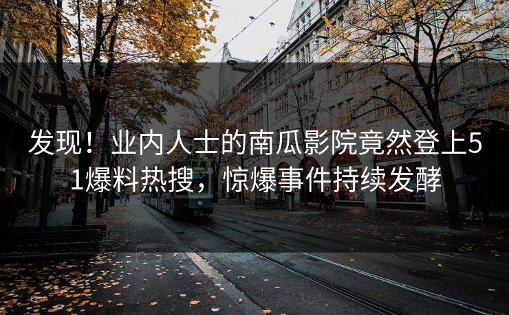 发现！业内人士的南瓜影院竟然登上51爆料热搜，惊爆事件持续发酵