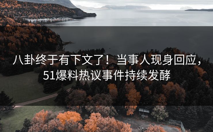 八卦终于有下文了！当事人现身回应，51爆料热议事件持续发酵