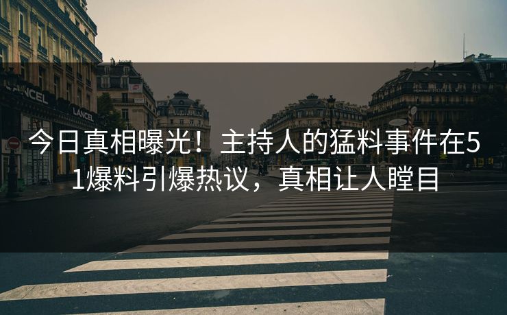 今日真相曝光！主持人的猛料事件在51爆料引爆热议，真相让人瞠目