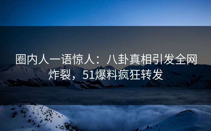 圈内人一语惊人：八卦真相引发全网炸裂，51爆料疯狂转发