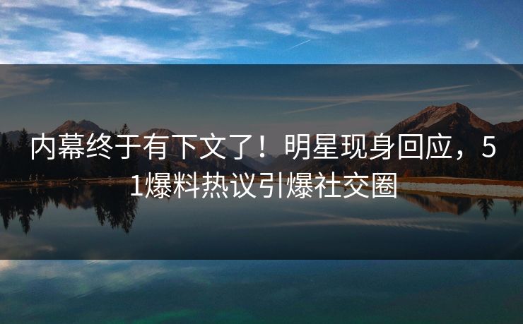 内幕终于有下文了！明星现身回应，51爆料热议引爆社交圈