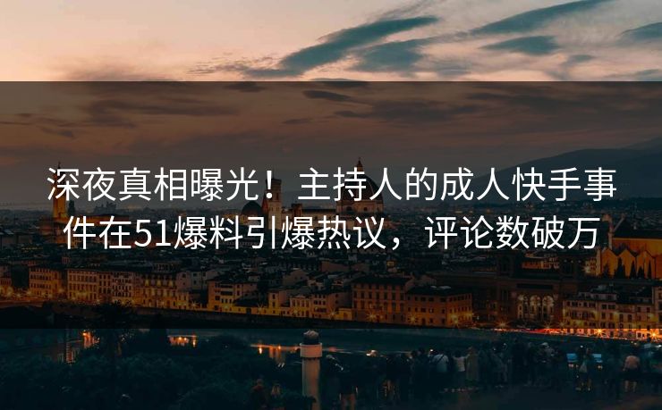 深夜真相曝光！主持人的成人快手事件在51爆料引爆热议，评论数破万