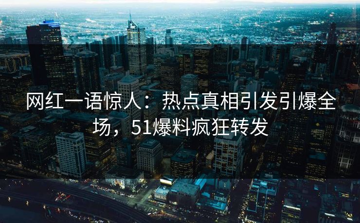 网红一语惊人：热点真相引发引爆全场，51爆料疯狂转发