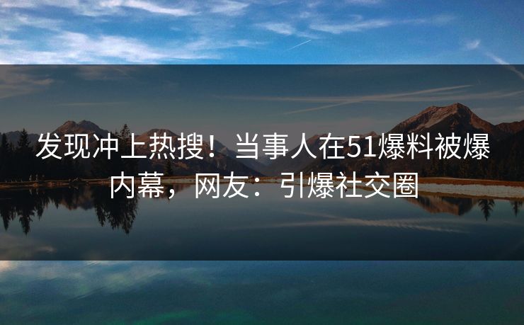 发现冲上热搜！当事人在51爆料被爆内幕，网友：引爆社交圈