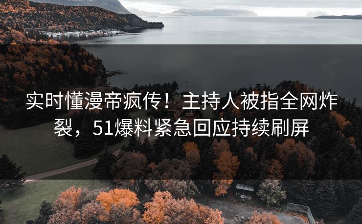 实时懂漫帝疯传！主持人被指全网炸裂，51爆料紧急回应持续刷屏