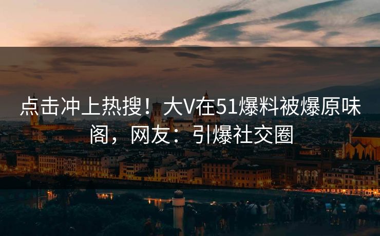 点击冲上热搜！大V在51爆料被爆原味阁，网友：引爆社交圈