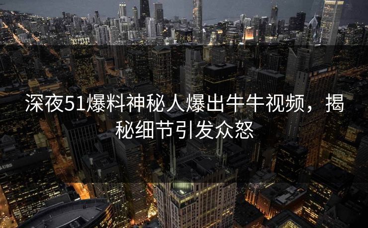 深夜51爆料神秘人爆出牛牛视频，揭秘细节引发众怒