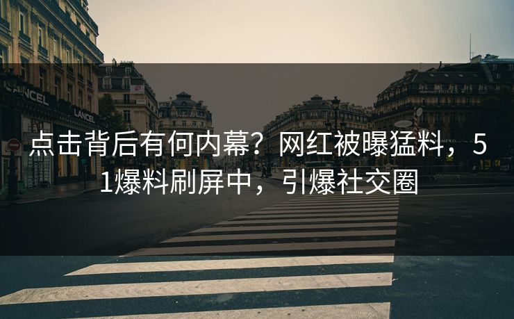 点击背后有何内幕？网红被曝猛料，51爆料刷屏中，引爆社交圈