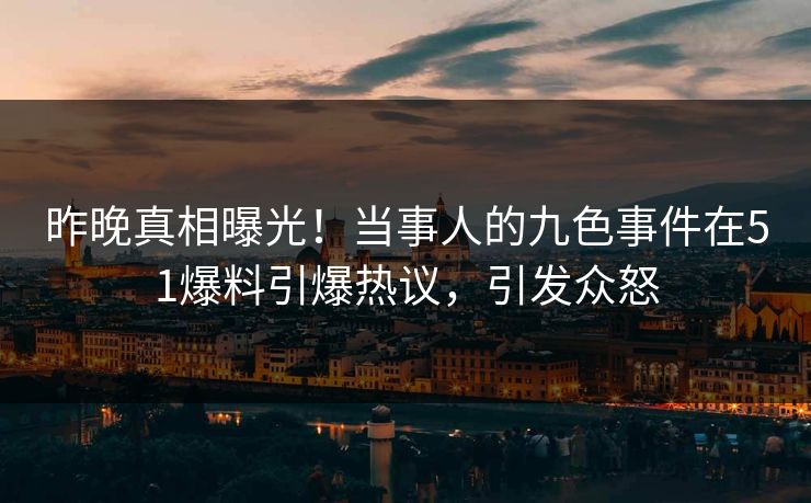 昨晚真相曝光！当事人的九色事件在51爆料引爆热议，引发众怒