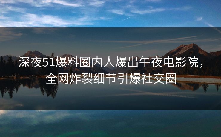 深夜51爆料圈内人爆出午夜电影院，全网炸裂细节引爆社交圈