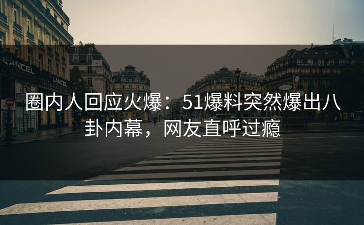 圈内人回应火爆：51爆料突然爆出八卦内幕，网友直呼过瘾