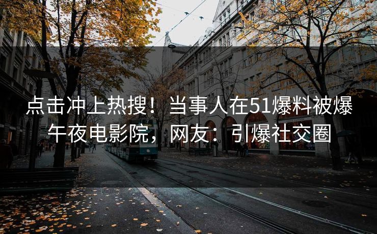 点击冲上热搜！当事人在51爆料被爆午夜电影院，网友：引爆社交圈