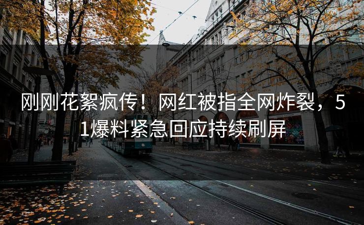 刚刚花絮疯传！网红被指全网炸裂，51爆料紧急回应持续刷屏