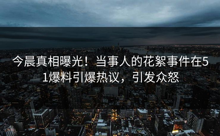 今晨真相曝光！当事人的花絮事件在51爆料引爆热议，引发众怒