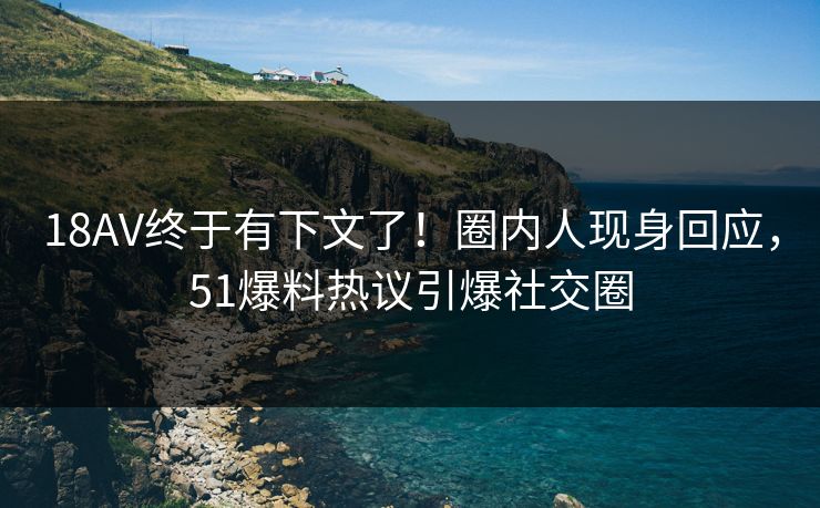18AV终于有下文了！圈内人现身回应，51爆料热议引爆社交圈