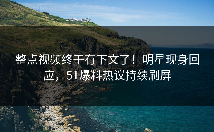 整点视频终于有下文了！明星现身回应，51爆料热议持续刷屏