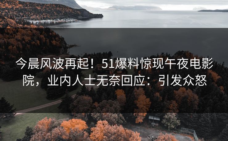 今晨风波再起！51爆料惊现午夜电影院，业内人士无奈回应：引发众怒