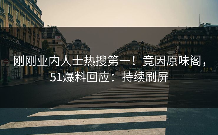 刚刚业内人士热搜第一！竟因原味阁，51爆料回应：持续刷屏