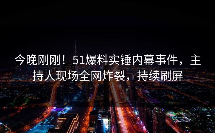今晚刚刚！51爆料实锤内幕事件，主持人现场全网炸裂，持续刷屏