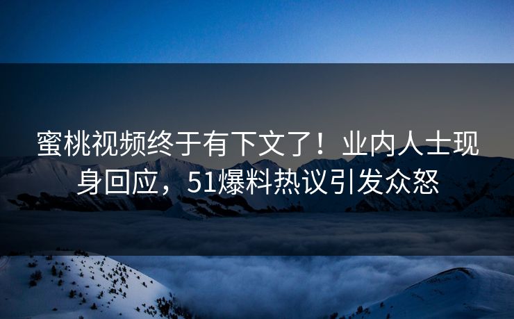 蜜桃视频终于有下文了！业内人士现身回应，51爆料热议引发众怒
