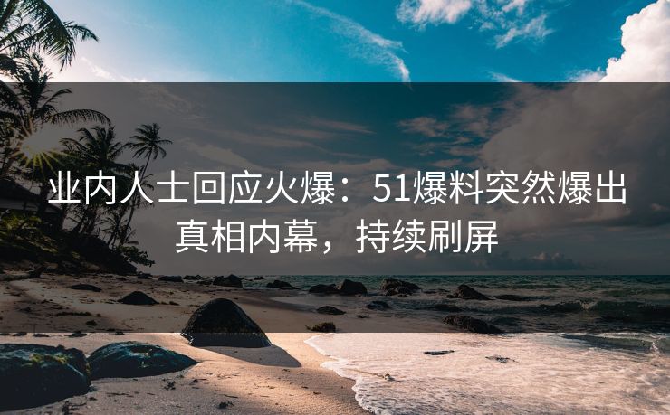 业内人士回应火爆：51爆料突然爆出真相内幕，持续刷屏