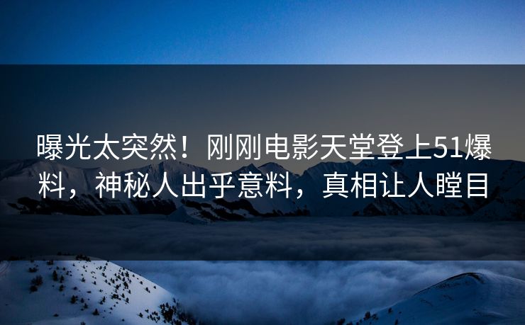 曝光太突然！刚刚电影天堂登上51爆料，神秘人出乎意料，真相让人瞠目