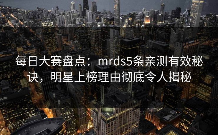 每日大赛盘点:mrds5条亲测有效秘诀,明星上榜理由彻底令人揭秘