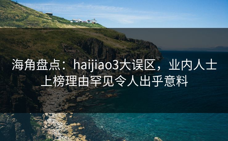 海角盘点:haijiao3大误区,业内人士上榜理由罕见令人出乎意料