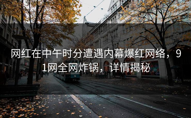 网红在中午时分遭遇内幕爆红网络,91网全网炸锅,详情揭秘
