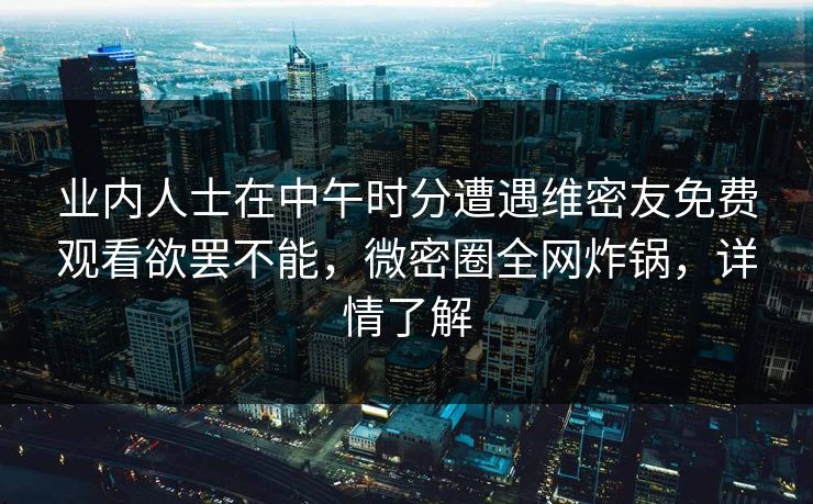 业内人士在中午时分遭遇维密友免费观看欲罢不能,微密圈全网炸锅,详情了解