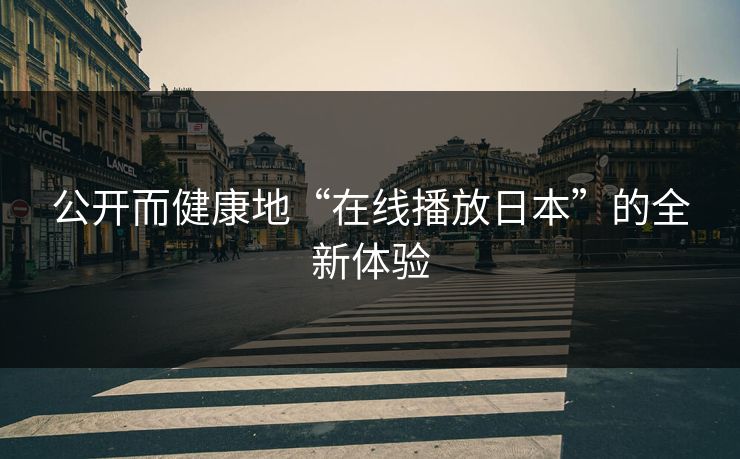 公开而健康地“在线播放日本”的全新体验