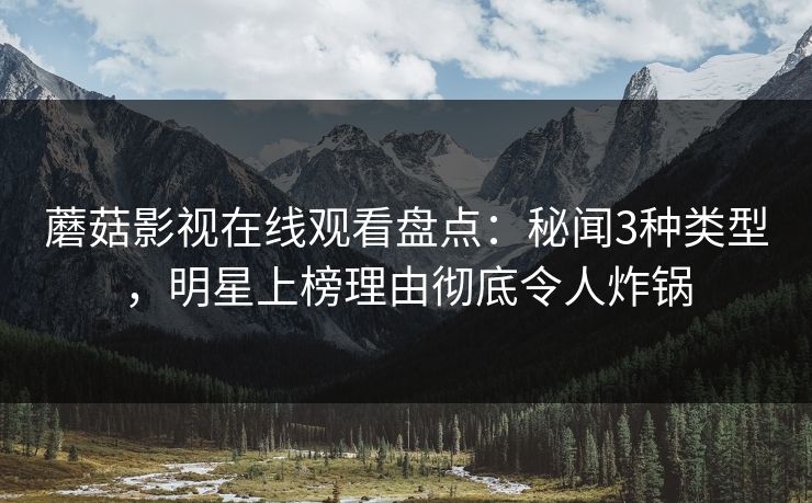 蘑菇影视在线观看盘点：秘闻3种类型，明星上榜理由彻底令人炸锅
