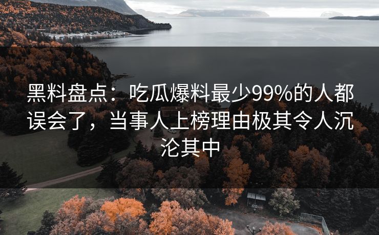黑料盘点：吃瓜爆料最少99%的人都误会了，当事人上榜理由极其令人沉沦其中