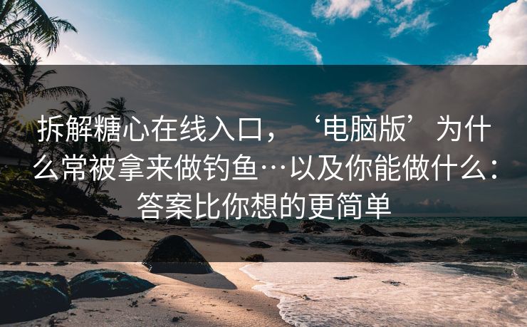 拆解糖心在线入口,‘电脑版’为什么常被拿来做钓鱼…以及你能做什么:答案比你想的更简单