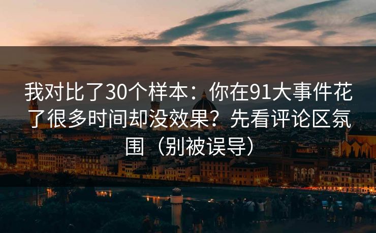 我对比了30个样本:你在91大事件花了很多时间却没效果?先看评论区氛围(别被误导) 我对比了30个样本:你在91大事件花了很多时间却没效果?先看评论区氛围(别被误导)