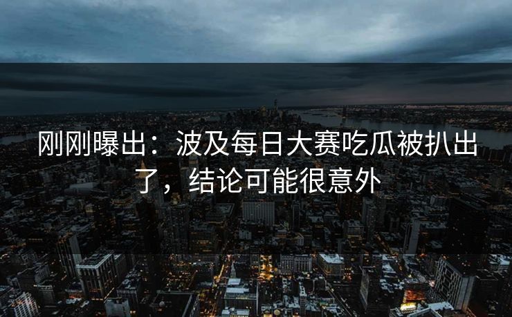 刚刚曝出：波及每日大赛吃瓜被扒出了，结论可能很意外
