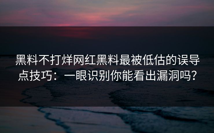 黑料不打烊网红黑料最被低估的误导点技巧：一眼识别你能看出漏洞吗？