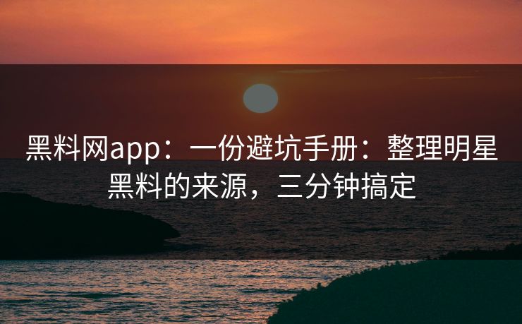 黑料网app：一份避坑手册：整理明星黑料的来源，三分钟搞定